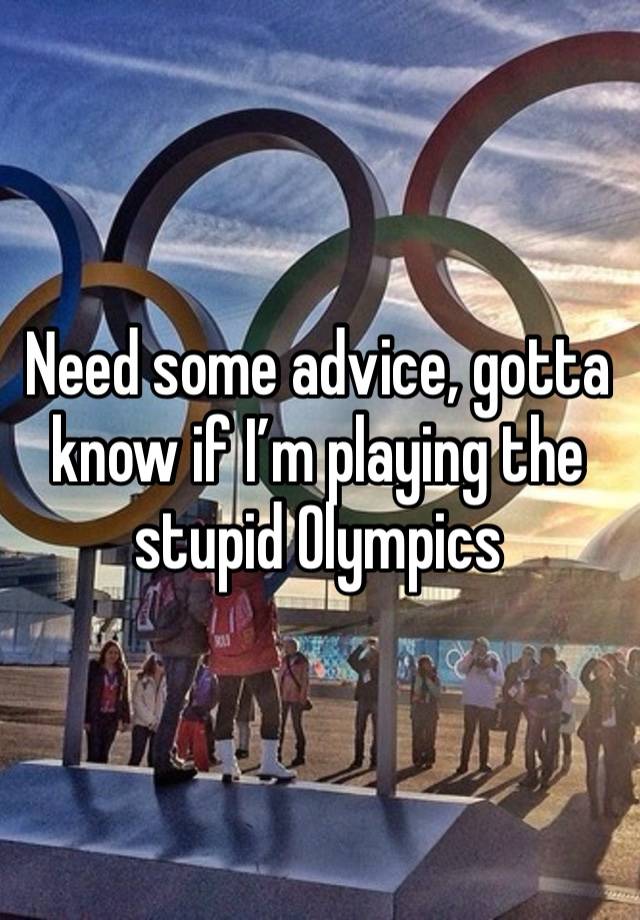 Need some advice, gotta know if I’m playing the stupid Olympics 