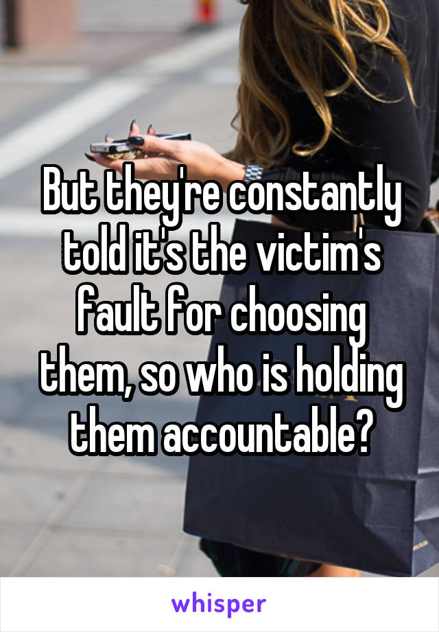 But they're constantly told it's the victim's fault for choosing them, so who is holding them accountable?