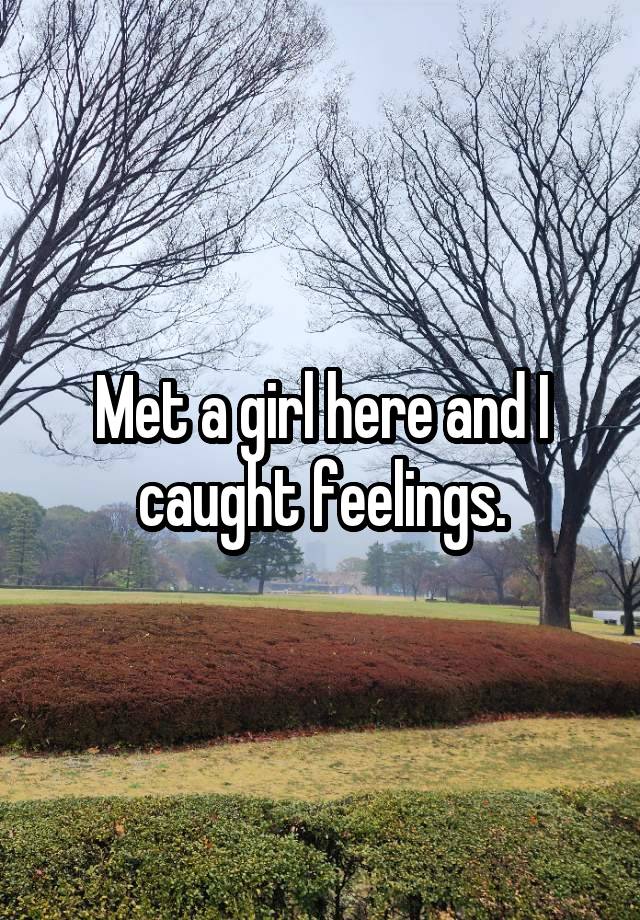 Met a girl here and I caught feelings.
