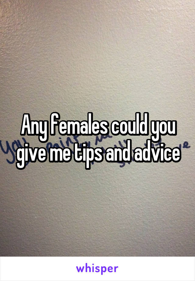 Any females could you give me tips and advice