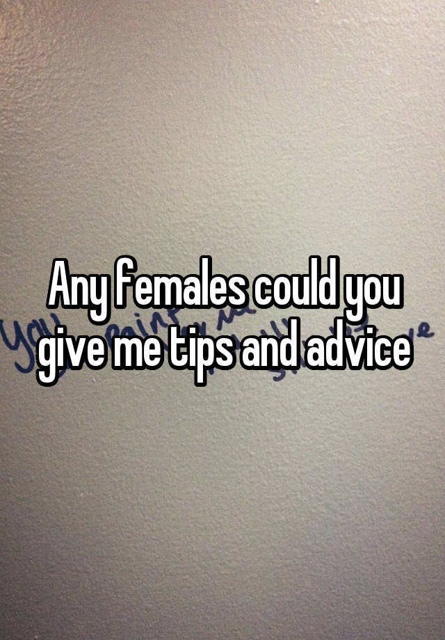 Any females could you give me tips and advice