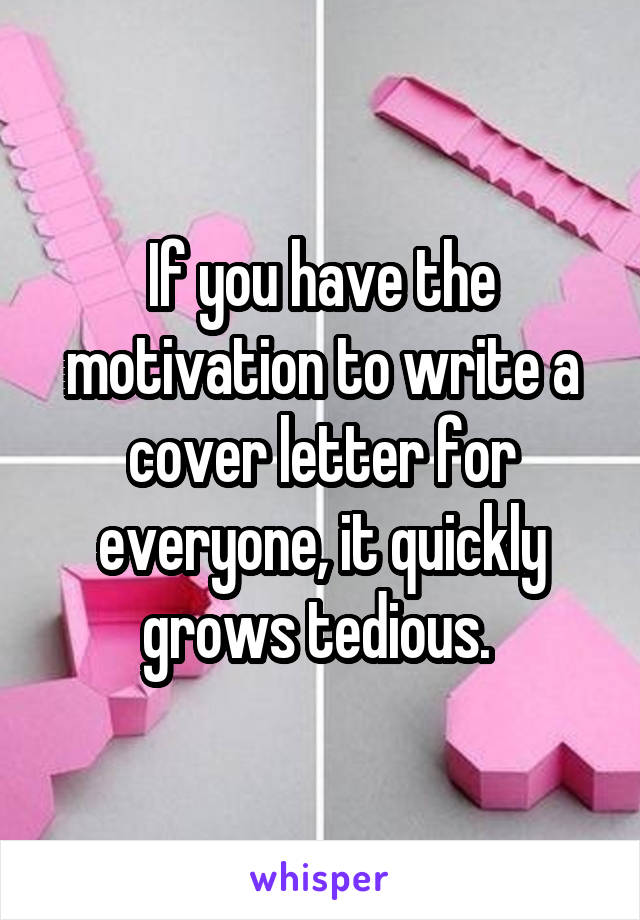 If you have the motivation to write a cover letter for everyone, it quickly grows tedious. 