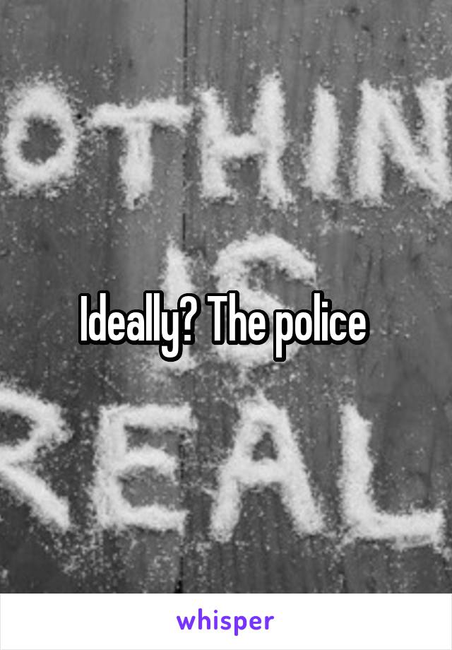 Ideally? The police 