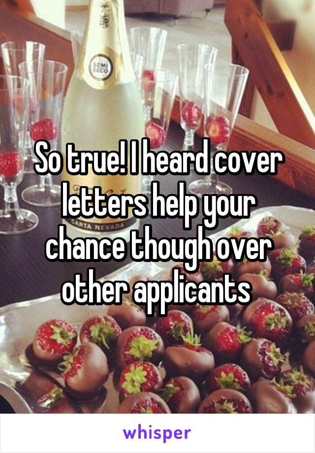 So true! I heard cover letters help your chance though over other applicants 