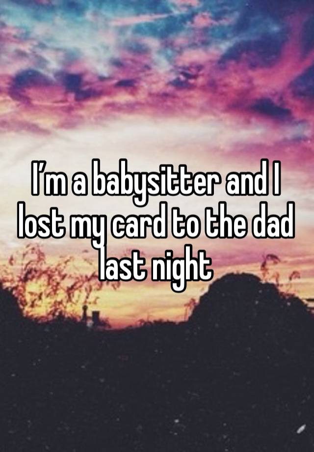 I’m a babysitter and I lost my card to the dad last night 