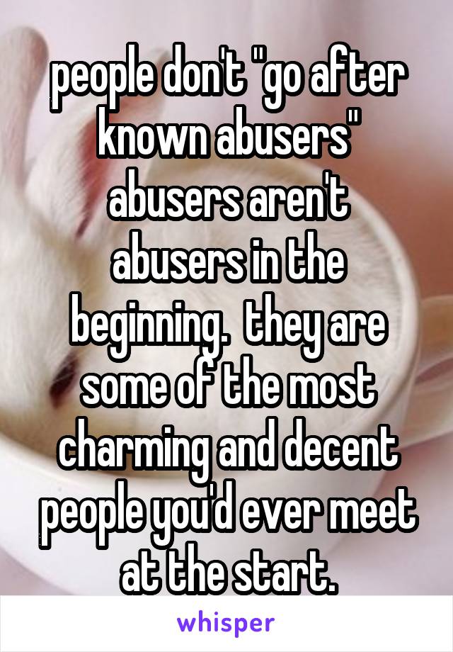 people don't "go after known abusers"
abusers aren't abusers in the beginning.  they are some of the most charming and decent people you'd ever meet at the start.