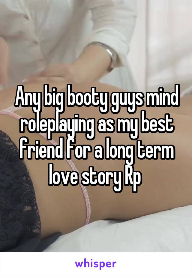 Any big booty guys mind roleplaying as my best friend for a long term love story Rp 