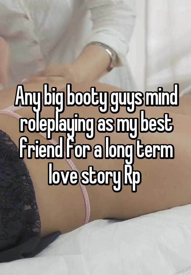 Any big booty guys mind roleplaying as my best friend for a long term love story Rp 