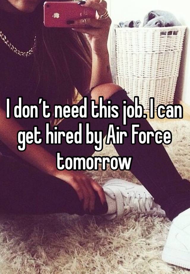 I don’t need this job. I can get hired by Air Force tomorrow 