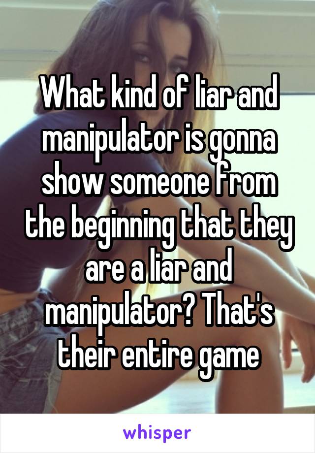 What kind of liar and manipulator is gonna show someone from the beginning that they are a liar and manipulator? That's their entire game