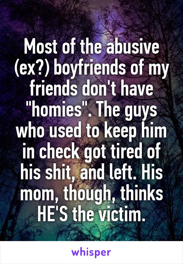 Most of the abusive (ex?) boyfriends of my friends don't have "homies". The guys who used to keep him in check got tired of his shit, and left. His mom, though, thinks HE'S the victim.