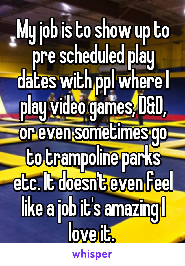 My job is to show up to pre scheduled play dates with ppl where I play video games, D&D, or even sometimes go to trampoline parks etc. It doesn't even feel like a job it's amazing I love it. 