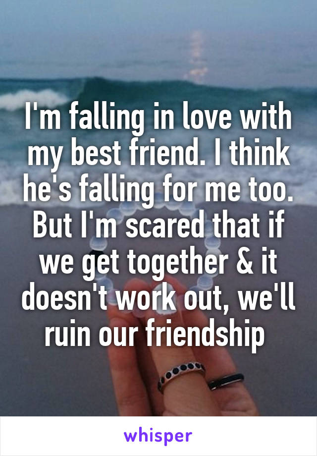 I'm falling in love with my best friend. I think he's falling for me too. But I'm scared that if we get together & it doesn't work out, we'll ruin our friendship 