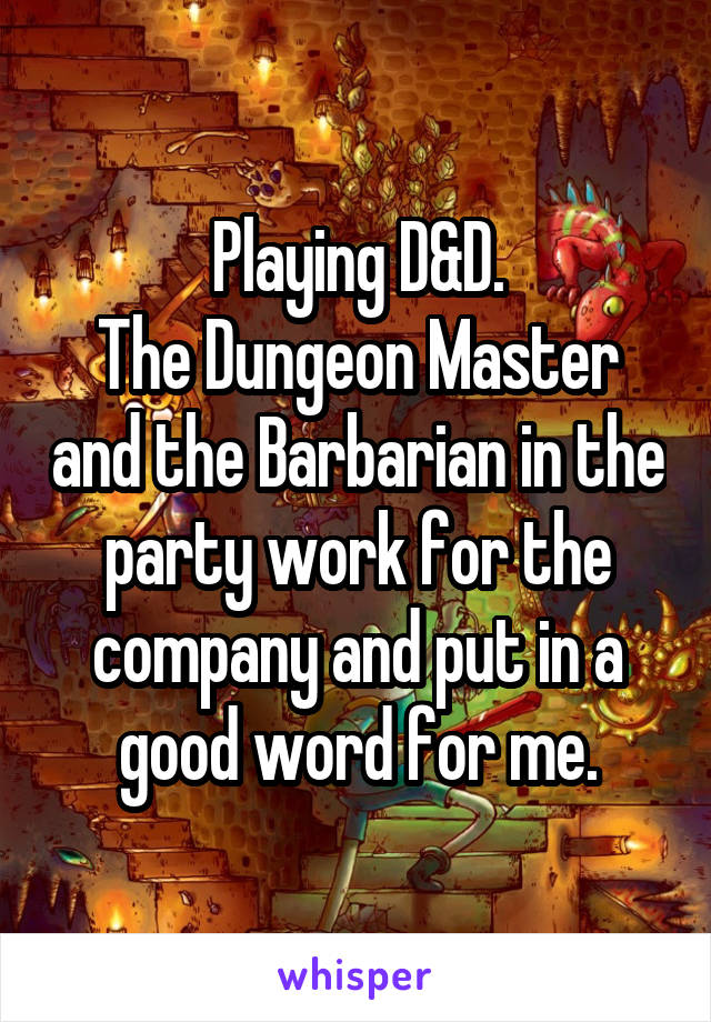 Playing D&D.
The Dungeon Master and the Barbarian in the party work for the company and put in a good word for me.