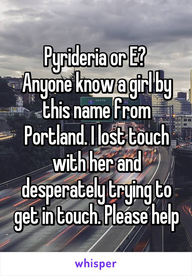 Pyrideria or E? 
Anyone know a girl by this name from Portland. I lost touch with her and desperately trying to get in touch. Please help