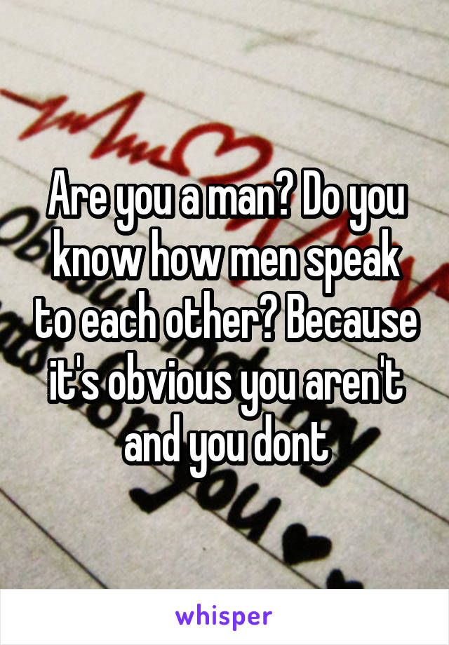 Are you a man? Do you know how men speak to each other? Because it's obvious you aren't and you dont