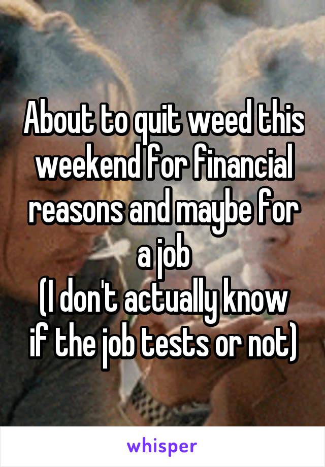 About to quit weed this weekend for financial reasons and maybe for a job
(I don't actually know if the job tests or not)