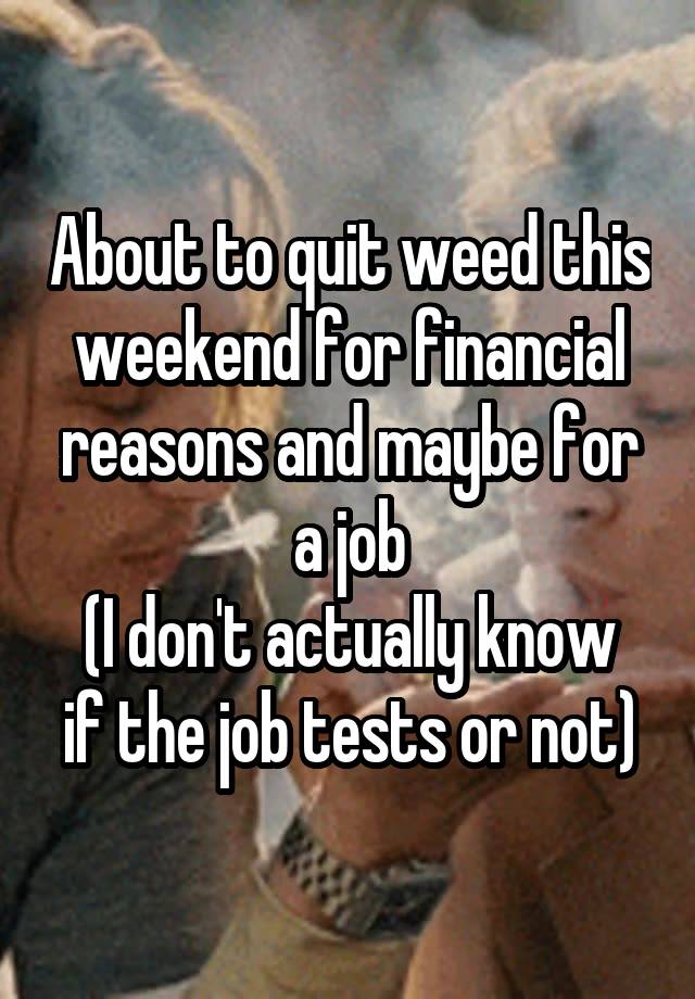 About to quit weed this weekend for financial reasons and maybe for a job
(I don't actually know if the job tests or not)