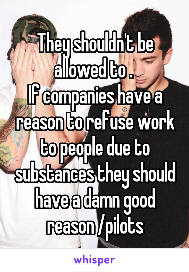 They shouldn't be allowed to . 
If companies have a reason to refuse work to people due to substances they should have a damn good reason /pilots