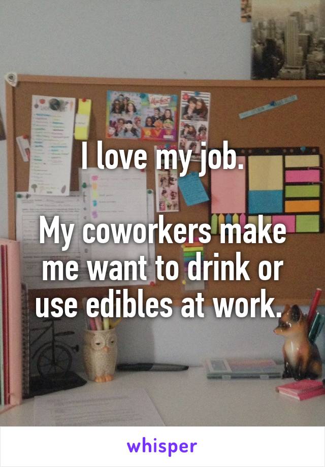 I love my job.

My coworkers make me want to drink or use edibles at work. 