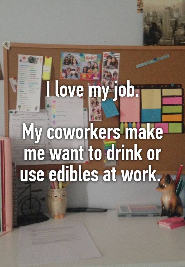 I love my job.

My coworkers make me want to drink or use edibles at work. 