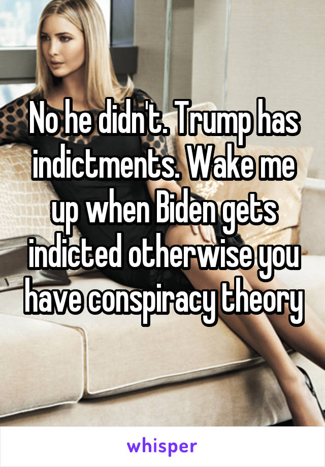 No he didn't. Trump has indictments. Wake me up when Biden gets indicted otherwise you have conspiracy theory 