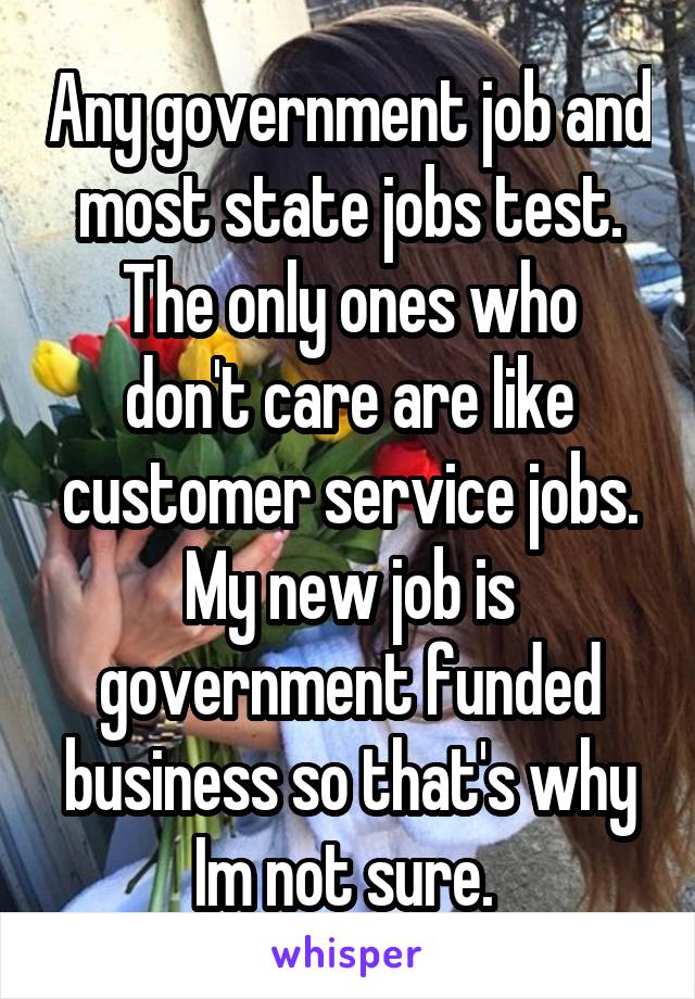 Any government job and most state jobs test.
The only ones who don't care are like customer service jobs.
My new job is government funded business so that's why Im not sure. 