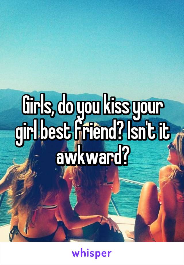 Girls, do you kiss your girl best friend? Isn't it awkward?