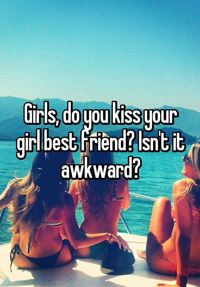 Girls, do you kiss your girl best friend? Isn't it awkward?