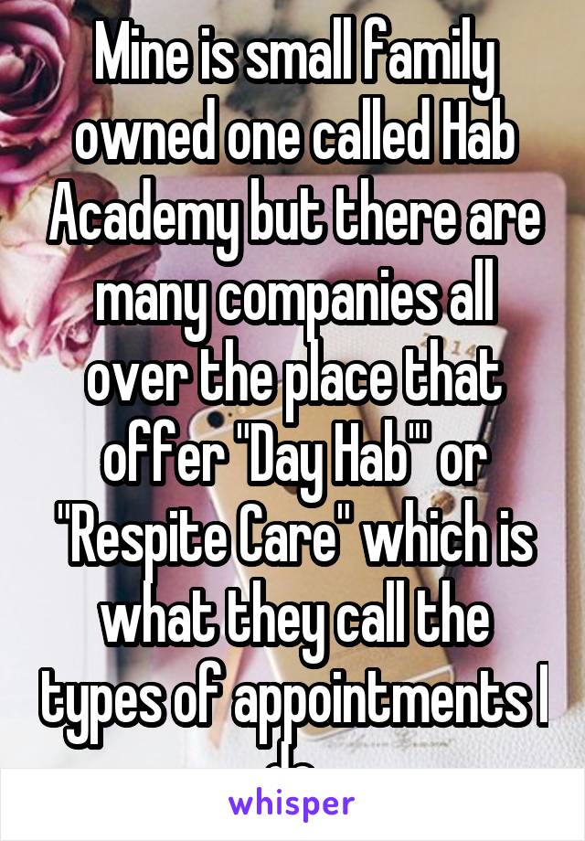 Mine is small family owned one called Hab Academy but there are many companies all over the place that offer "Day Hab'" or "Respite Care" which is what they call the types of appointments I do.