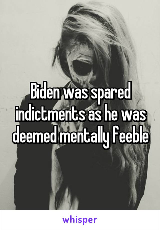 Biden was spared indictments as he was deemed mentally feeble