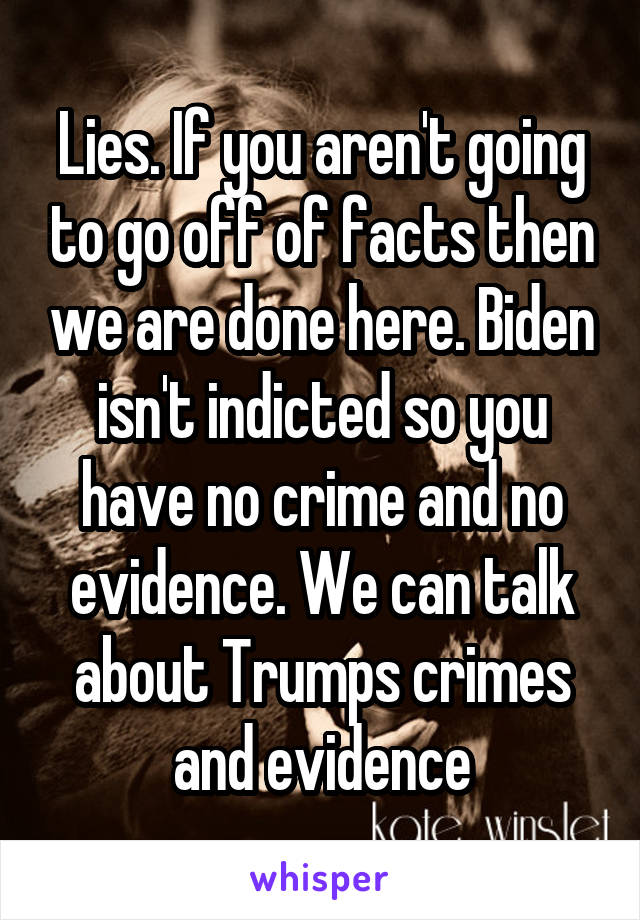 Lies. If you aren't going to go off of facts then we are done here. Biden isn't indicted so you have no crime and no evidence. We can talk about Trumps crimes and evidence