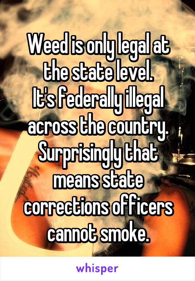 Weed is only legal at the state level.
It's federally illegal across the country.
Surprisingly that means state corrections officers cannot smoke.