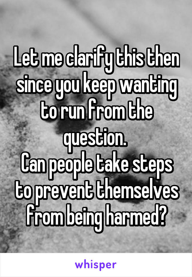 Let me clarify this then since you keep wanting to run from the question. 
Can people take steps to prevent themselves from being harmed?