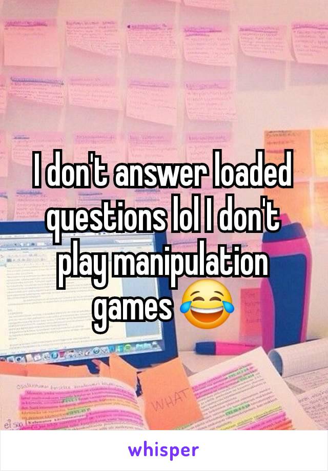 I don't answer loaded questions lol I don't play manipulation games 😂