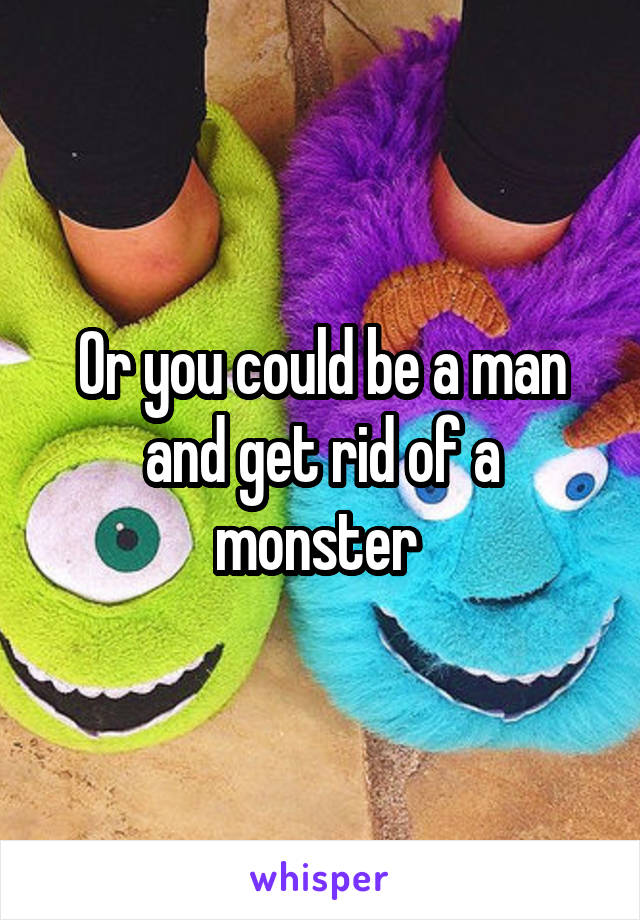 Or you could be a man and get rid of a monster 