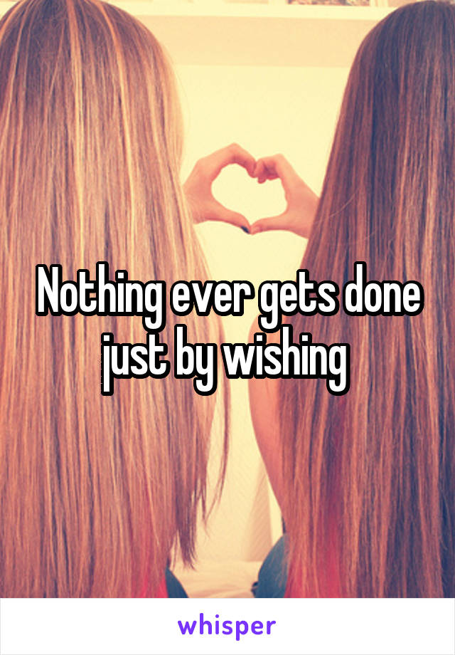 Nothing ever gets done just by wishing 