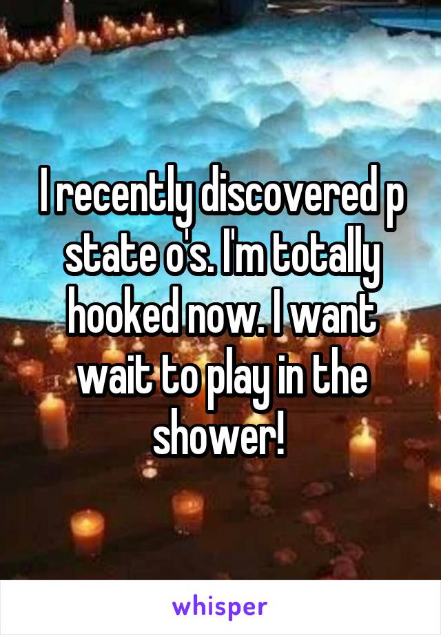 I recently discovered p state o's. I'm totally hooked now. I want wait to play in the shower! 