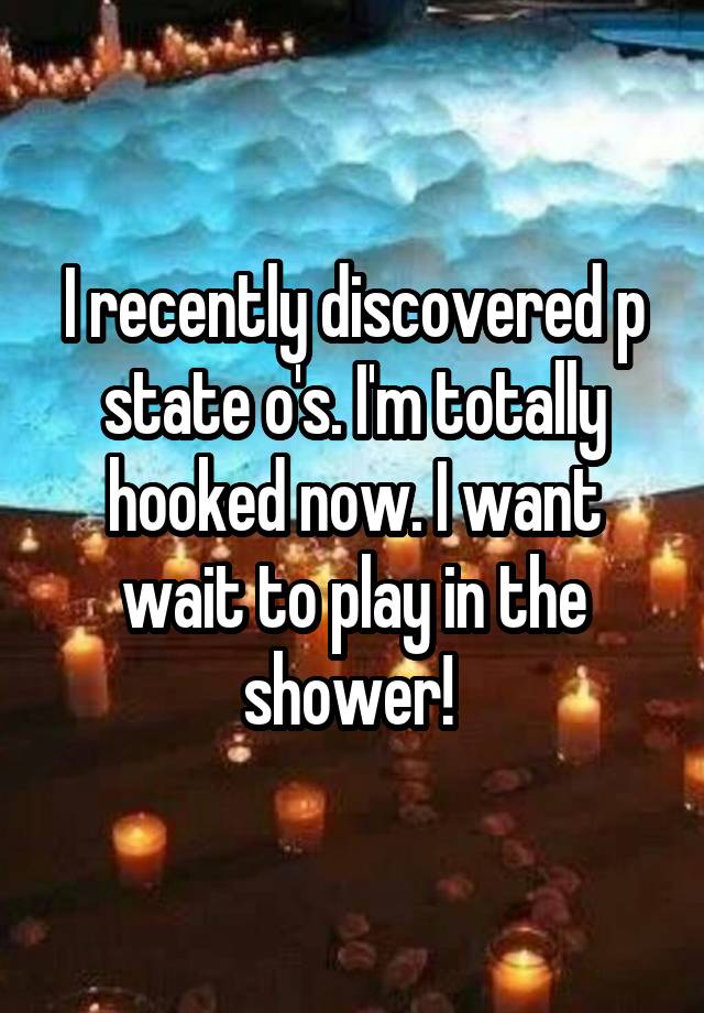 I recently discovered p state o's. I'm totally hooked now. I want wait to play in the shower! 