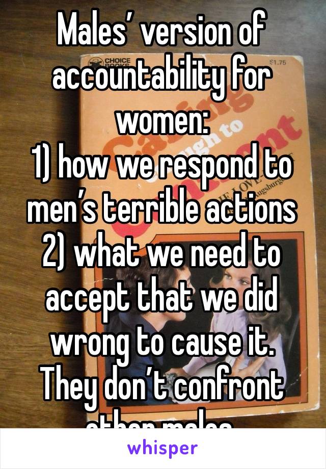 Males’ version of accountability for women:
1) how we respond to men’s terrible actions  2) what we need to accept that we did wrong to cause it.
They don’t confront other males. 