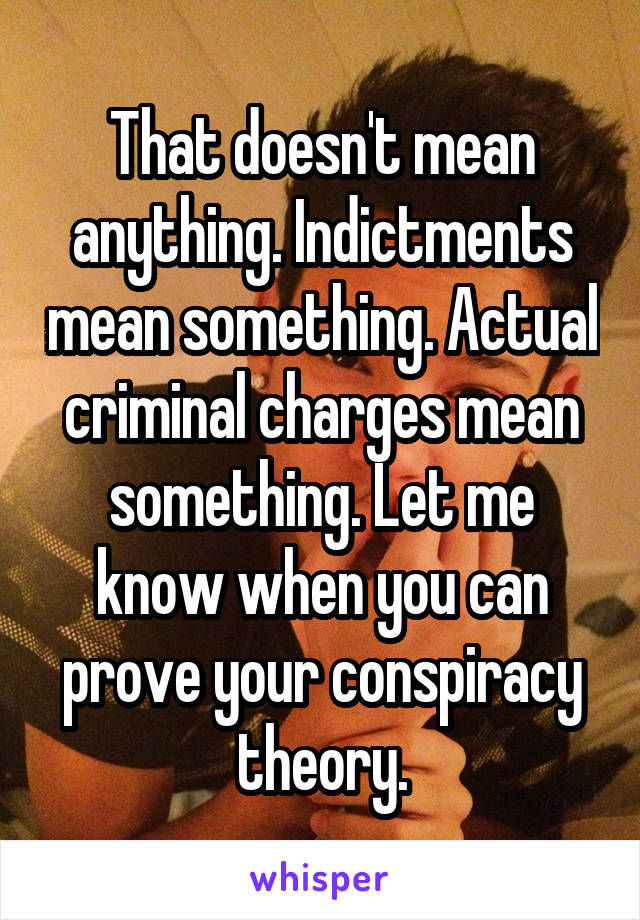 That doesn't mean anything. Indictments mean something. Actual criminal charges mean something. Let me know when you can prove your conspiracy theory.