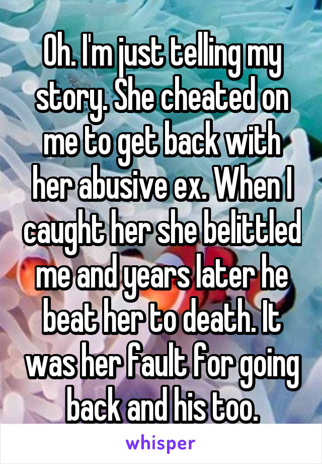 Oh. I'm just telling my story. She cheated on me to get back with her abusive ex. When I caught her she belittled me and years later he beat her to death. It was her fault for going back and his too.