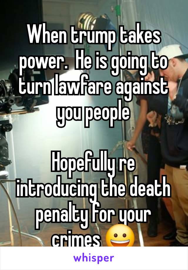 When trump takes power.  He is going to turn lawfare against you people

Hopefully re introducing the death penalty for your crimes 😀