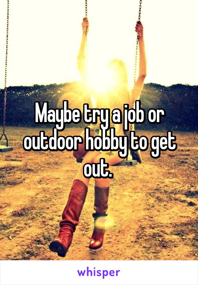 Maybe try a job or outdoor hobby to get out. 