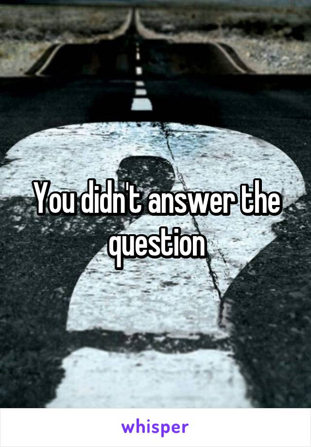 You didn't answer the question