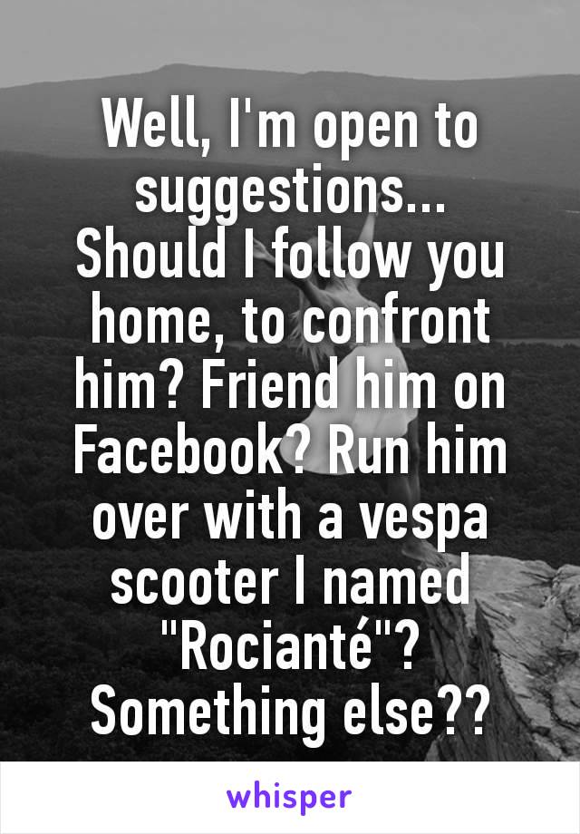 Well, I'm open to suggestions...
Should I follow you home, to confront him? Friend him on Facebook? Run him over with a vespa scooter I named "Rocianté"? Something else??