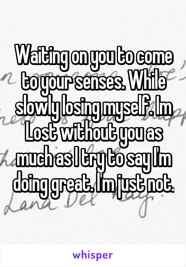 Waiting on you to come to your senses. While slowly losing myself. Im Lost without you as much as I try to say I'm doing great. I'm just not. 