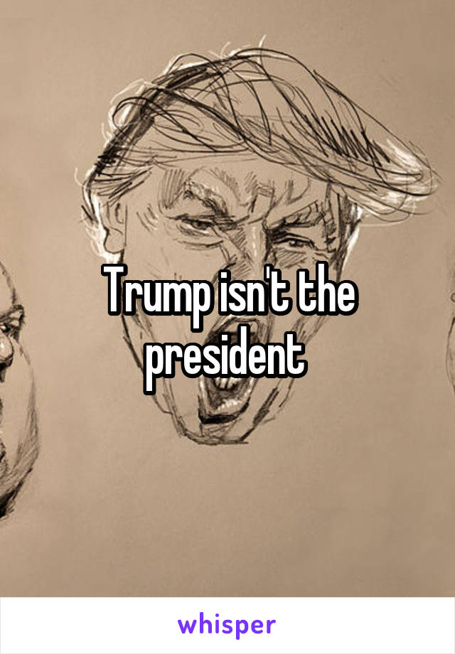 Trump isn't the president 