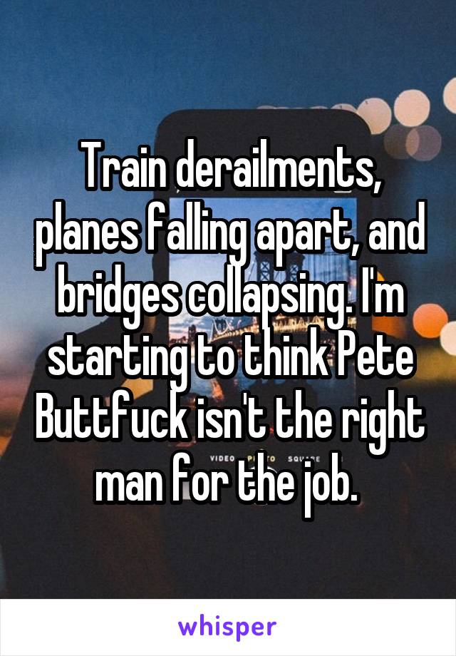 Train derailments, planes falling apart, and bridges collapsing. I'm starting to think Pete Buttfuck isn't the right man for the job. 