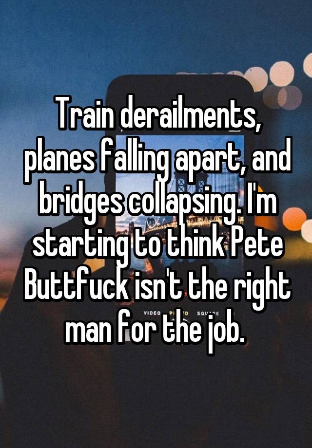 Train derailments, planes falling apart, and bridges collapsing. I'm starting to think Pete Buttfuck isn't the right man for the job. 